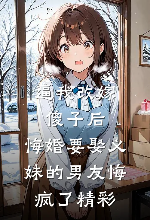 逼我改嫁傻子后，悔婚要娶义妹的男友悔疯了精彩