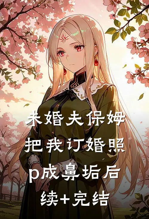 未婚夫保姆把我订婚照p成鼻垢后续+完结