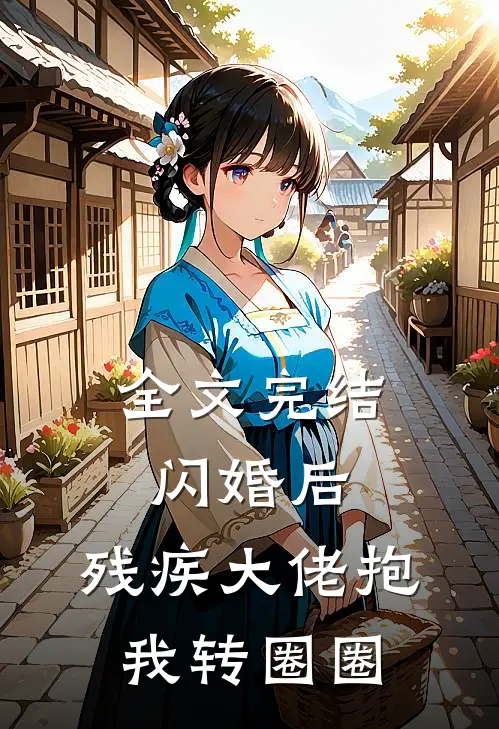 全文完结闪婚后，残疾大佬抱我转圈圈