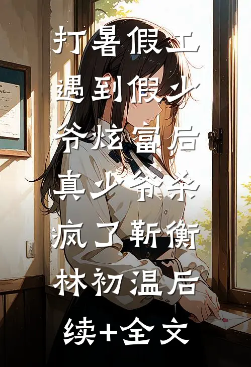 打暑假工遇到假少爷炫富后，真少爷杀疯了靳衡林初温后续+全文