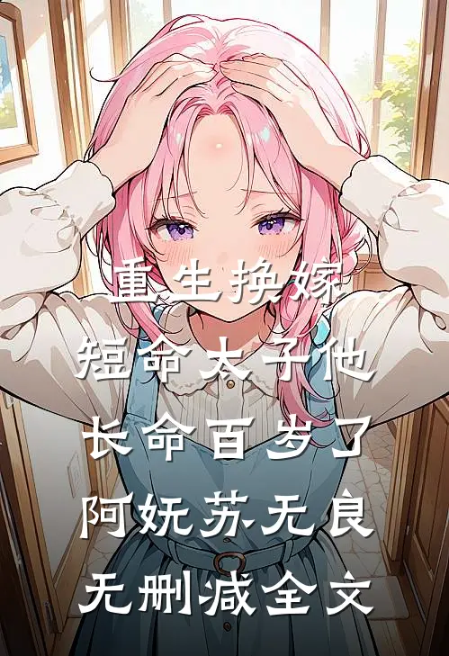 重生换嫁，短命太子他长命百岁了阿妩苏无良无删减全文